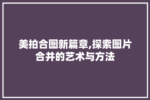 美拍合图新篇章,探索图片合并的艺术与方法