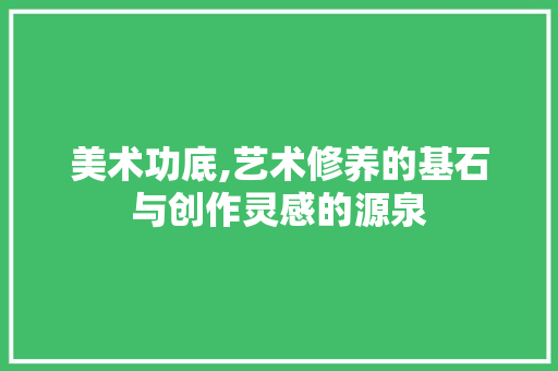 美术功底,艺术修养的基石与创作灵感的源泉