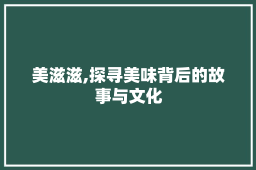 美滋滋,探寻美味背后的故事与文化