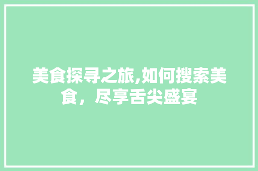 美食探寻之旅,如何搜索美食，尽享舌尖盛宴