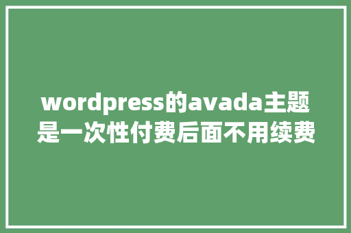 wordpress的avada主题是一次性付费后面不用续费吗「wordpress主题使用教程」 wordpress的avada主题是一次性付费后面不用续费吗「wordpress主题使用教程」 友链在线