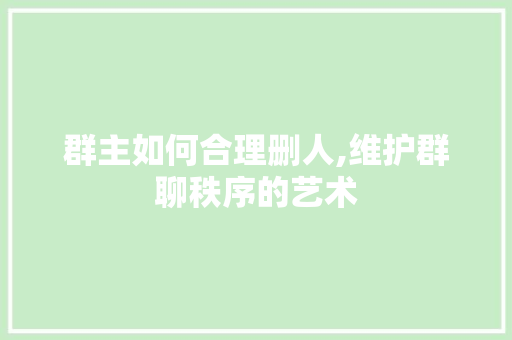 群主如何合理删人,维护群聊秩序的艺术