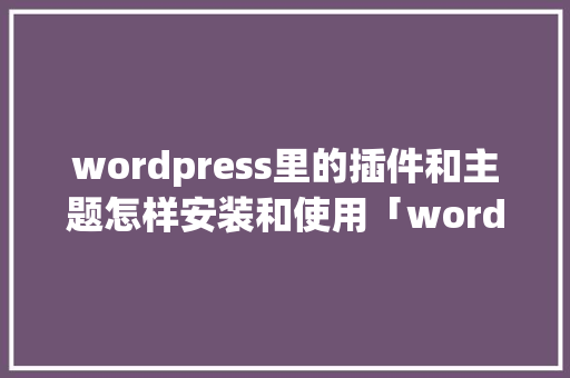 wordpress里的插件和主题怎样安装和使用「wordpress 移动端主题」 友链在线