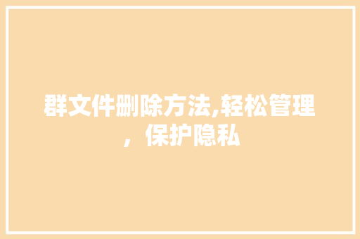 群文件删除方法,轻松管理，保护隐私