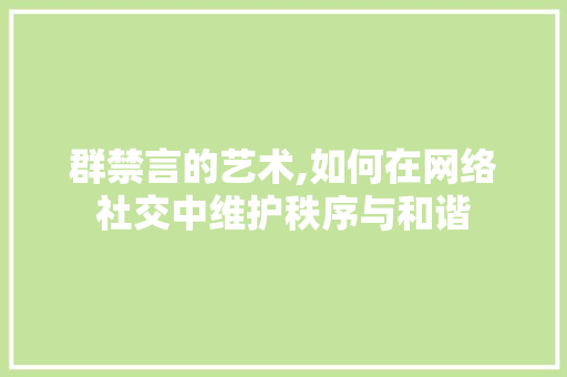 群禁言的艺术,如何在网络社交中维护秩序与和谐