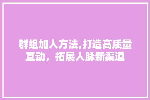 群组加人方法,打造高质量互动，拓展人脉新渠道