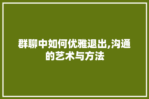 群聊中如何优雅退出,沟通的艺术与方法