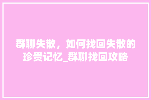 群聊失散，如何找回失散的珍贵记忆_群聊找回攻略