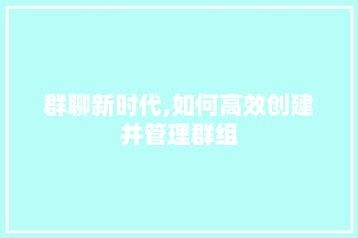 群聊新时代,如何高效创建并管理群组