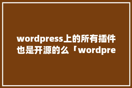 wordpress上的所有插件也是开源的么「wordpress插件怎么用」 wordpress上的所有插件也是开源的么「wordpress插件怎么用」 SEO教程