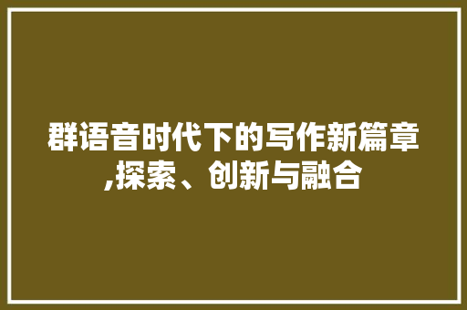 群语音时代下的写作新篇章,探索、创新与融合