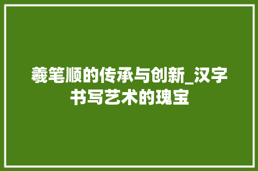 羲笔顺的传承与创新_汉字书写艺术的瑰宝