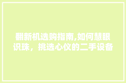 翻新机选购指南,如何慧眼识珠，挑选心仪的二手设备