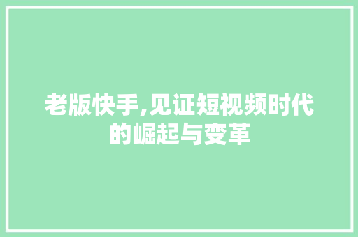 老版快手,见证短视频时代的崛起与变革