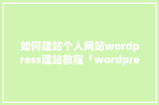 如何建站个人网站wordpress建站教程「wordpress怎么安装」 如何建站个人网站wordpress建站教程「wordpress怎么安装」 建站教程