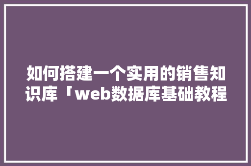 如何搭建一个实用的销售知识库「web数据库基础教程」 如何搭建一个实用的销售知识库「web数据库基础教程」 SEO教程