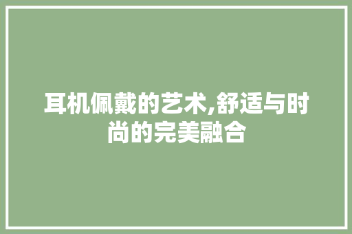 耳机佩戴的艺术,舒适与时尚的完美融合