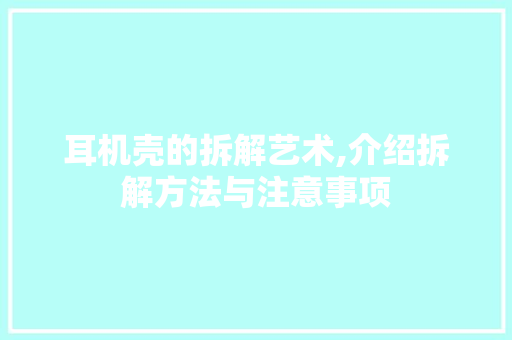 耳机壳的拆解艺术,介绍拆解方法与注意事项