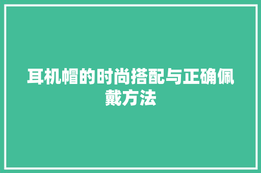 耳机帽的时尚搭配与正确佩戴方法