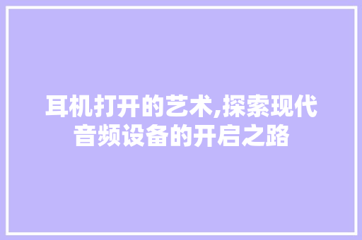 耳机打开的艺术,探索现代音频设备的开启之路