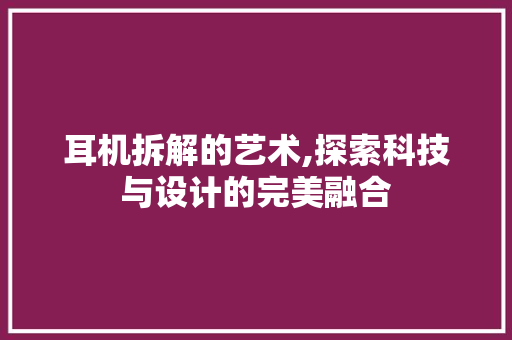 耳机拆解的艺术,探索科技与设计的完美融合 Web前端