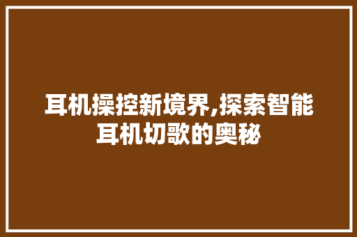耳机操控新境界,探索智能耳机切歌的奥秘