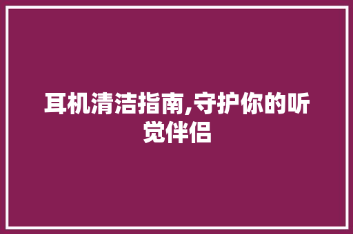 耳机清洁指南,守护你的听觉伴侣