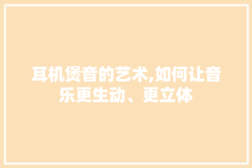 耳机煲音的艺术,如何让音乐更生动、更立体