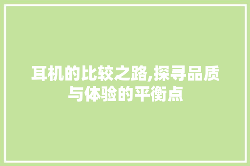 耳机的比较之路,探寻品质与体验的平衡点