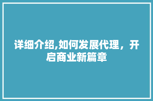 详细介绍,如何发展代理，开启商业新篇章