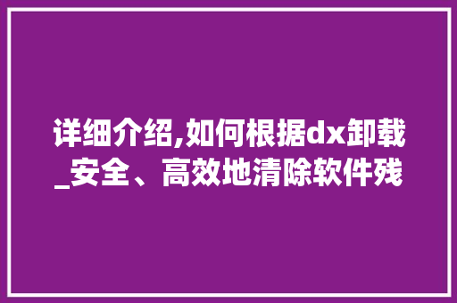 详细介绍,如何根据dx卸载_安全、高效地清除软件残留 Web前端