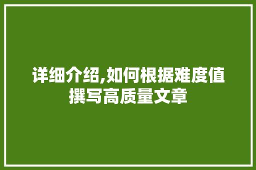 详细介绍,如何根据难度值撰写高质量文章