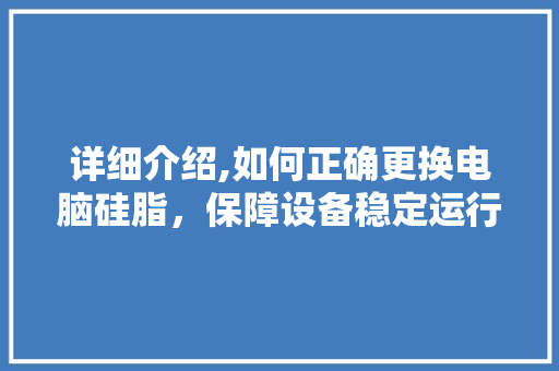 详细介绍,如何正确更换电脑硅脂，保障设备稳定运行