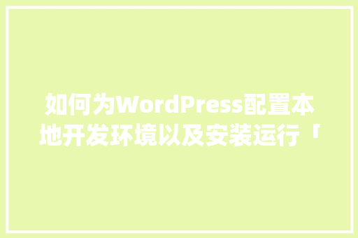 如何为WordPress配置本地开发环境以及安装运行「wordpress 二次开发文档」
