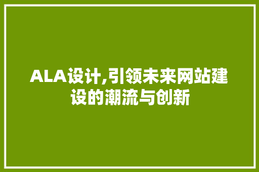 ALA设计,引领未来网站建设的潮流与创新