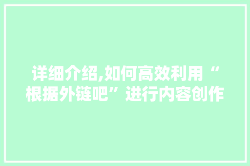 详细介绍,如何高效利用“根据外链吧”进行内容创作