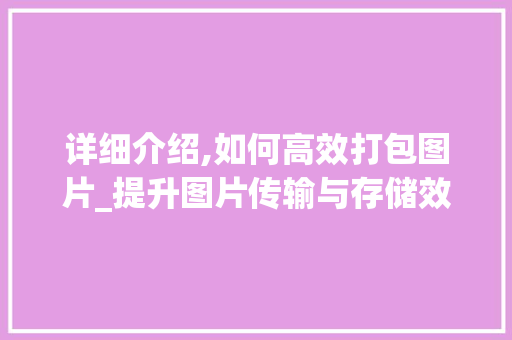详细介绍,如何高效打包图片_提升图片传输与存储效率的关键方法
