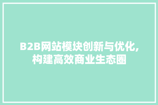 B2B网站模块创新与优化,构建高效商业生态圈 B2B网站模块创新与优化,构建高效商业生态圈 建站教程