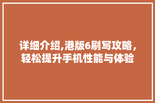 详细介绍,港版6刷写攻略，轻松提升手机性能与体验