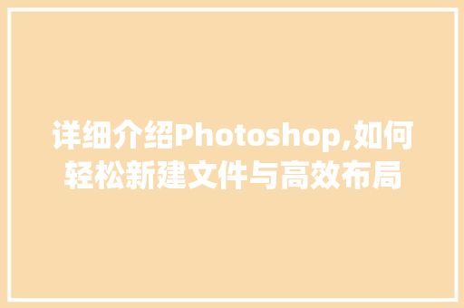 详细介绍Photoshop,如何轻松新建文件与高效布局
