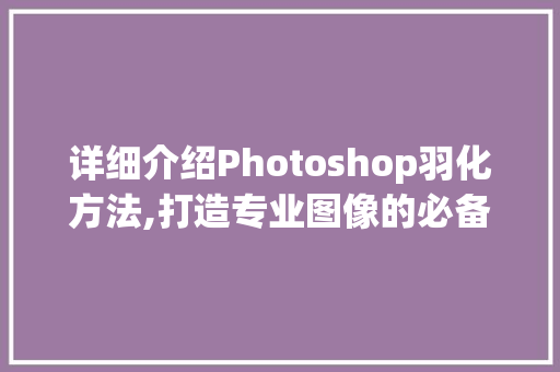 详细介绍Photoshop羽化方法,打造专业图像的必备技能