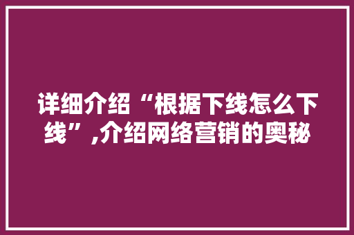 详细介绍“根据下线怎么下线”,介绍网络营销的奥秘