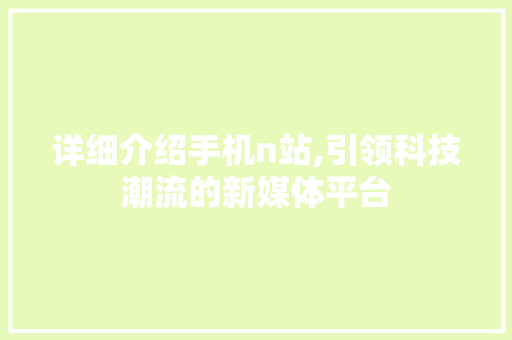 详细介绍手机n站,引领科技潮流的新媒体平台