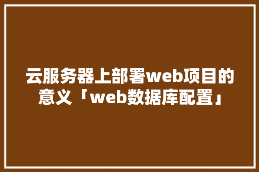云服务器上部署web项目的意义「web数据库配置」 建站教程