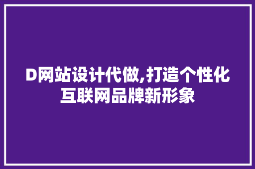 D网站设计代做,打造个性化互联网品牌新形象