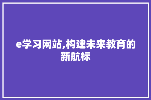 e学习网站,构建未来教育的新航标