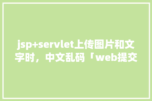 jsp+servlet上传图片和文字时，中文乱码「web提交数据传到数据库乱码怎么办」