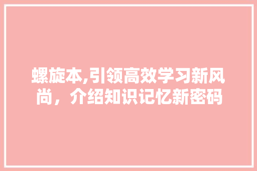 螺旋本,引领高效学习新风尚，介绍知识记忆新密码