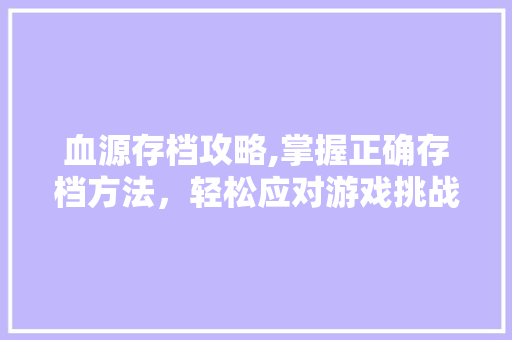 血源存档攻略,掌握正确存档方法，轻松应对游戏挑战