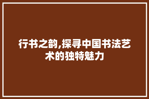 行书之韵,探寻中国书法艺术的独特魅力